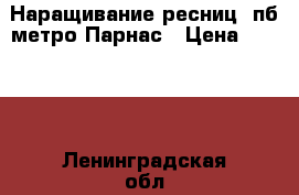 Наращивание ресниц.Cпб.метро Парнас › Цена ­ 1 200 - Ленинградская обл., Санкт-Петербург г. Медицина, красота и здоровье » Косметические услуги   . Ленинградская обл.,Санкт-Петербург г.